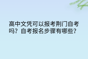 高中文憑可以報(bào)考荊門(mén)自考嗎？自考報(bào)名步驟有哪些？