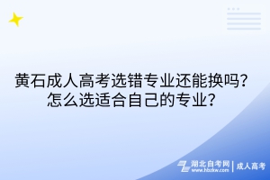 黃石成人高考選錯(cuò)專(zhuān)業(yè)還能換嗎？怎么選適合自己的專(zhuān)業(yè)？