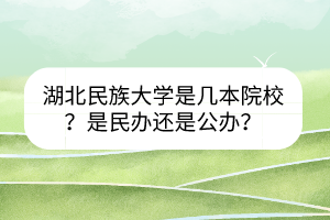 湖北民族大學是幾本院校？是民辦還是公辦？