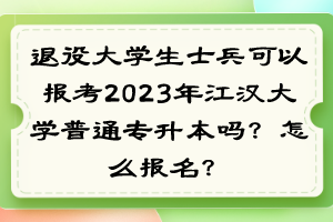 退役大學(xué)生士兵可以報(bào)考2023年江漢大學(xué)普通專升本嗎？怎么報(bào)名？