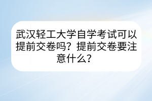 武漢輕工大學(xué)自學(xué)考試可以提前交卷嗎？提前交卷要注意什么？
