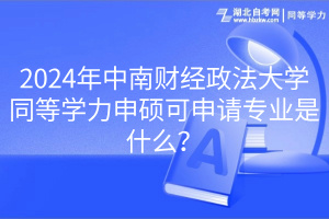 2024年中南財(cái)經(jīng)政法大學(xué)同等學(xué)力申碩可申請(qǐng)專業(yè)是什么？