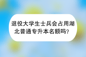 退役大學(xué)生士兵會(huì)占用湖北普通專升本名額嗎？