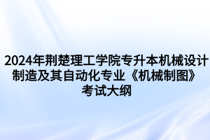 2024年荊楚理工學(xué)院專升本機(jī)械設(shè)計(jì)制造及其自動化專業(yè)《機(jī)械制圖》考試大綱