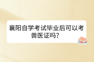 襄陽自學考試畢業(yè)后可以考獸醫(yī)證嗎？