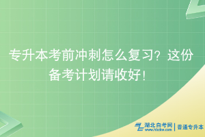 湖北普通專(zhuān)升本考前沖刺怎么復(fù)習(xí)？這份備考計(jì)劃請(qǐng)收好！