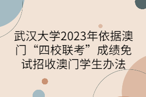 武漢大學(xué)2023年依據(jù)澳門“四校聯(lián)考”成績免試招收澳門學(xué)生辦法