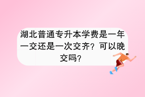 湖北普通專升本學(xué)費(fèi)是一年一交還是一次交齊？可以晚交嗎？
