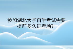 參加湖北大學(xué)自學(xué)考試需要提前多久進考場？