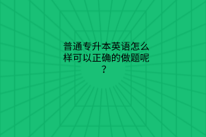 普通專升本英語怎么樣可以正確的做題呢？
