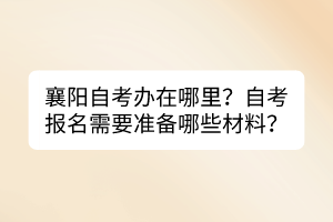 襄陽自考辦在哪里？自考報(bào)名需要準(zhǔn)備哪些材料？