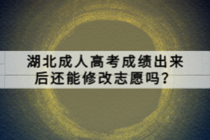 湖北成人高考成績出來后還能修改志愿嗎？