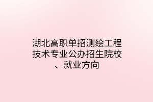 湖北高職單招測(cè)繪工程技術(shù)專業(yè)公辦招生院校、就業(yè)方向