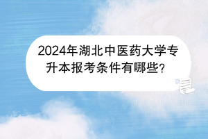 2024年湖北中醫(yī)藥大學專升本報考條件有哪些？