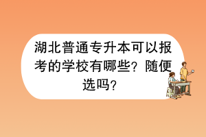 湖北普通專升本可以報(bào)考的學(xué)校有哪些？隨便選嗎？