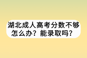 湖北成人高考分數(shù)不夠怎么辦？能錄取嗎？