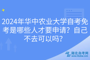 2024年華中農(nóng)業(yè)大學(xué)自考免考是哪些人才要申請？自己不去可以嗎？