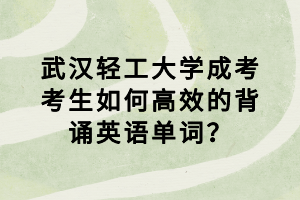 武漢輕工大學(xué)成考考生如何高效的背誦英語(yǔ)單詞？