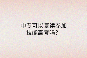 中?？梢詮?fù)讀參加技能高考嗎？