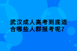 武漢成人高考到底適合哪些人群報(bào)考呢？