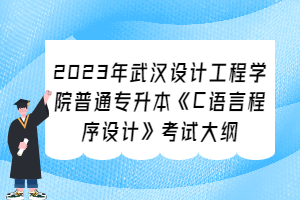 2023年武漢設計工程學院普通專升本《C語言程序設計》考試大綱