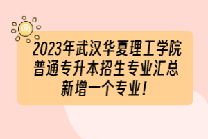 2023年武漢華夏理工學(xué)院普通專升本招生專業(yè)匯總 新增一個專業(yè)！