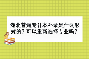 湖北普通專升本補(bǔ)錄是什么形式的？可以重新選擇專業(yè)嗎？