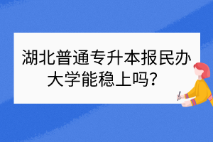 湖北普通專升本報(bào)民辦大學(xué)能穩(wěn)上嗎？