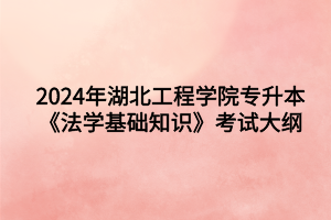 2024年湖北工程學(xué)院專升本法學(xué)專業(yè)《法學(xué)基礎(chǔ)知識》考試大綱