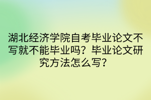 湖北經(jīng)濟學院自考畢業(yè)論文不寫就不能畢業(yè)嗎？畢業(yè)論文研究方法怎么寫？
