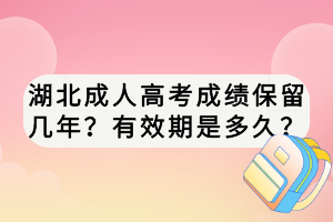 湖北成人高考成績(jī)保留幾年？有效期是多久？
