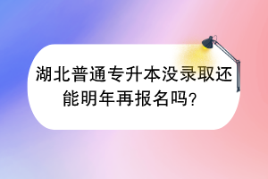 ?湖北普通專升本沒錄取還能明年再報(bào)名嗎？