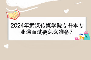 2024年武漢傳媒學(xué)院專升本專業(yè)課面試要怎么準(zhǔn)備？