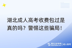 湖北成人高考收費包過是真的嗎？警惕這些騙局！