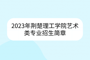 2023年荊楚理工學(xué)院藝術(shù)類專業(yè)招生簡(jiǎn)章