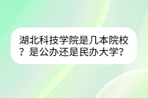 湖北科技學(xué)院是幾本院校？是公辦還是民辦大學(xué)？