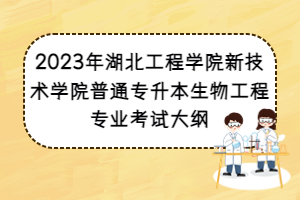 2023年湖北工程學院新技術(shù)學院普通專升本生物工程專業(yè)考試大綱