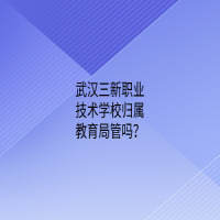 武漢三新職業(yè)技術(shù)學(xué)校歸屬教育局管嗎？