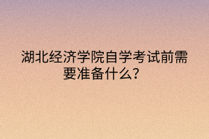 湖北經(jīng)濟(jì)學(xué)院自學(xué)考試前需要準(zhǔn)備什么？