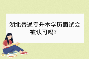 湖北普通專升本學(xué)歷面試會被認(rèn)可嗎？