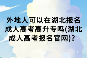 外地人可以在湖北報(bào)名成人高考高升專(zhuān)嗎(湖北成人高考報(bào)名官網(wǎng))？