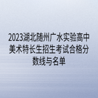 2023湖北隨州廣水實(shí)驗(yàn)高中美術(shù)特長(zhǎng)生招生考試合格分?jǐn)?shù)線與名單