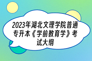 2023年湖北文理學(xué)院普通專升本《學(xué)前教育學(xué)》考試大綱