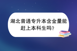 湖北普通專升本含金量能趕上本科生嗎？