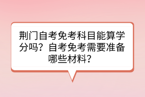 荊門(mén)自考免考科目能算學(xué)分嗎？自考免考需要準(zhǔn)備哪些材料？