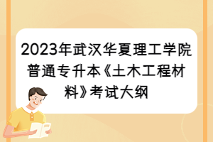 2023年武漢華夏理工學院普通專升本《土木工程材料》考試大綱