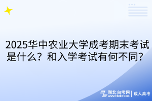 2025華中農(nóng)業(yè)大學(xué)成考期末考試是什么？和入學(xué)考試有何不同？