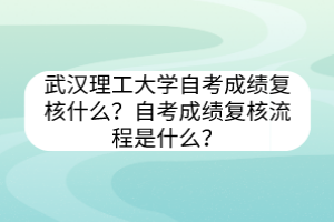 武漢理工大學(xué)自考?成績復(fù)核什么？自考成績復(fù)核流程是什么？
