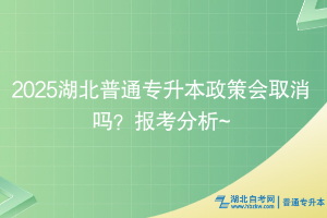 2025湖北普通專升本政策會取消嗎？報考分析~