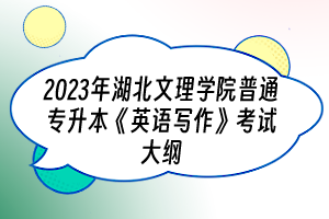2023年湖北文理學(xué)院普通專升本《英語(yǔ)寫作》考試大綱